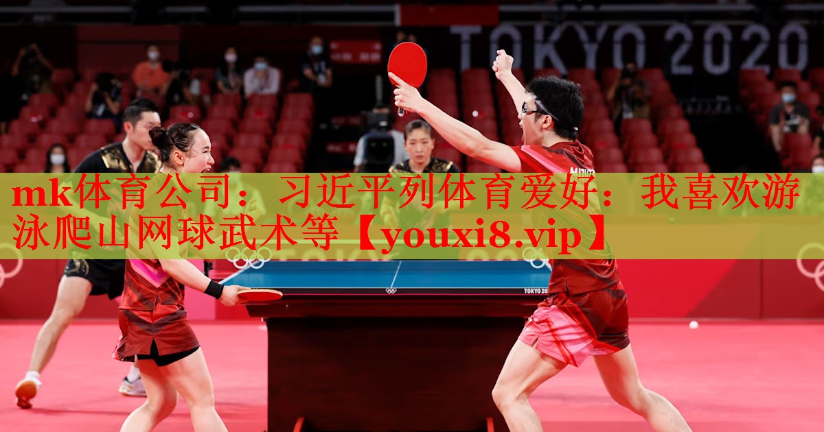 mk体育公司：习近平列体育爱好：我喜欢游泳爬山网球武术等