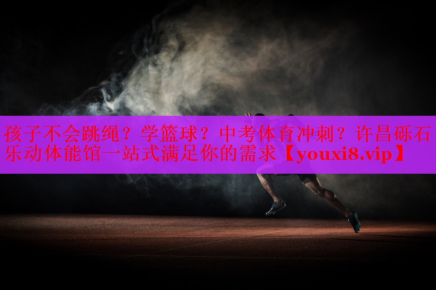孩子不会跳绳？学篮球？中考体育冲刺？许昌砾石乐动体能馆一站式满足你的需求