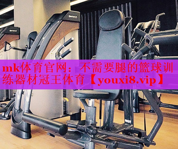 mk体育官网：不需要腿的篮球训练器材冠王体育