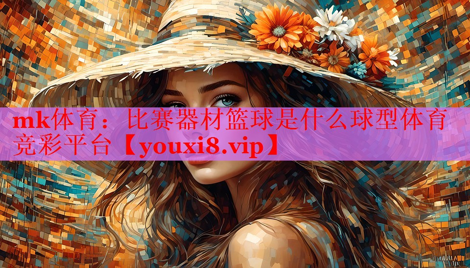 mk体育：比赛器材篮球是什么球型体育竞彩平台