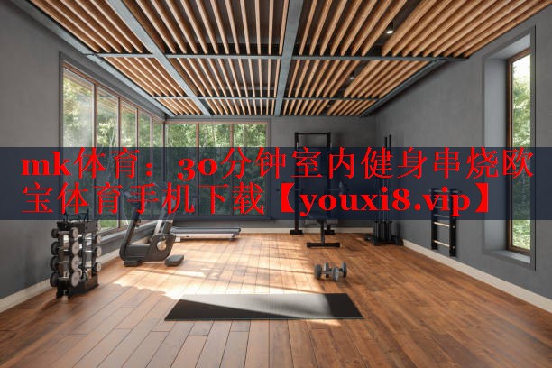 mk体育：30分钟室内健身串烧欧宝体育手机下载
