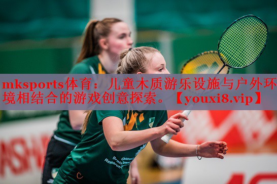 mksports体育：儿童木质游乐设施与户外环境相结合的游戏创意探索。