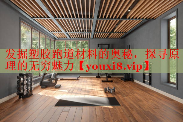 发掘塑胶跑道材料的奥秘，探寻原理的无穷魅力