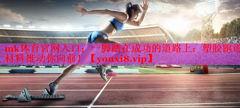 一脚踏在成功的道路上：塑胶跑道材料推动你向前！